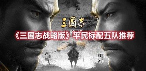 三国志战略版平民标配五队推荐-三国志战略版平民成型五队搭配攻略